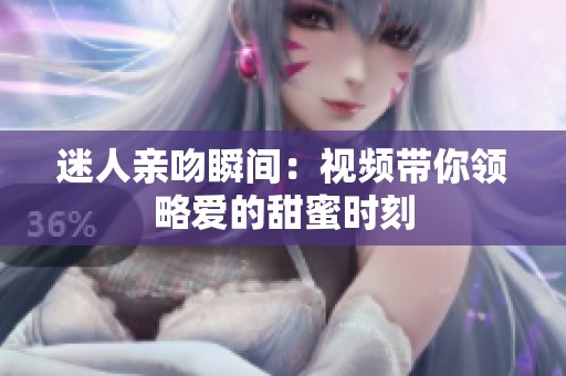 迷人亲吻瞬间：视频带你领略爱的甜蜜时刻