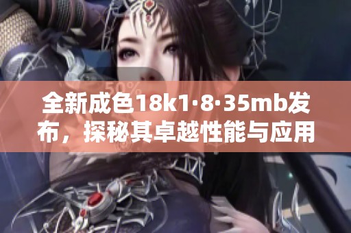 全新成色18k1·8·35mb发布，探秘其卓越性能与应用潜力