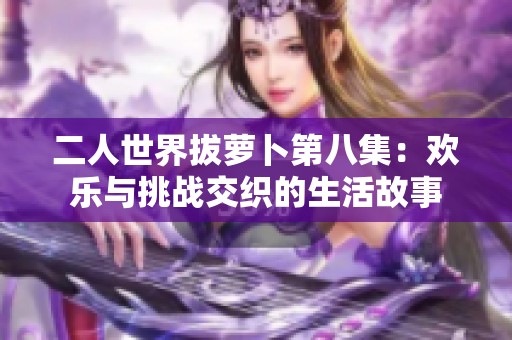 二人世界拔萝卜第八集：欢乐与挑战交织的生活故事