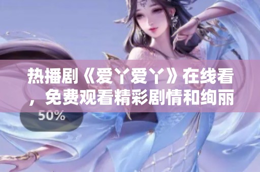 热播剧《爱丫爱丫》在线看，免费观看精彩剧情和绚丽表演
