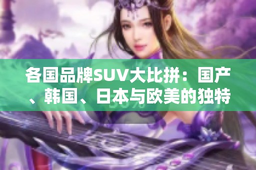 各国品牌SUV大比拼：国产、韩国、日本与欧美的独特魅力