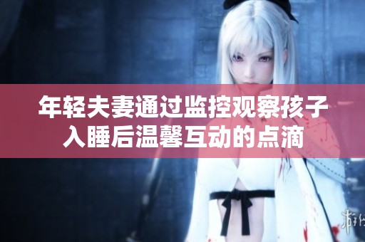 年轻夫妻通过监控观察孩子入睡后温馨互动的点滴