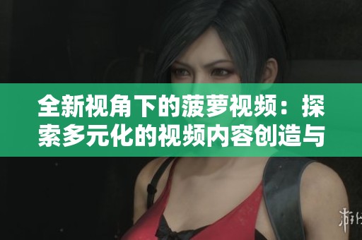 全新视角下的菠萝视频：探索多元化的视频内容创造与分享
