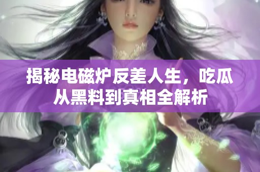 揭秘电磁炉反差人生，吃瓜从黑料到真相全解析