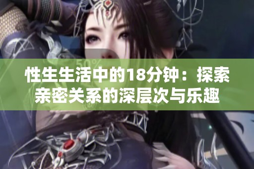 性生生活中的18分钟：探索亲密关系的深层次与乐趣