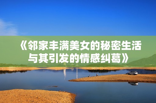 《邻家丰满美女的秘密生活与其引发的情感纠葛》