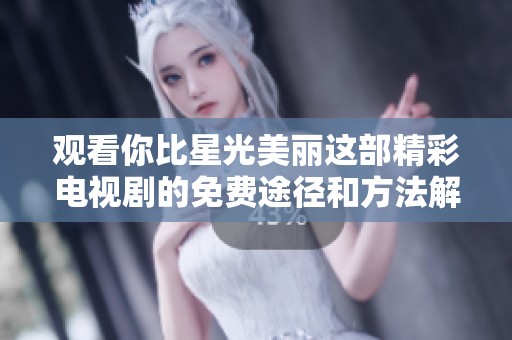 观看你比星光美丽这部精彩电视剧的免费途径和方法解读