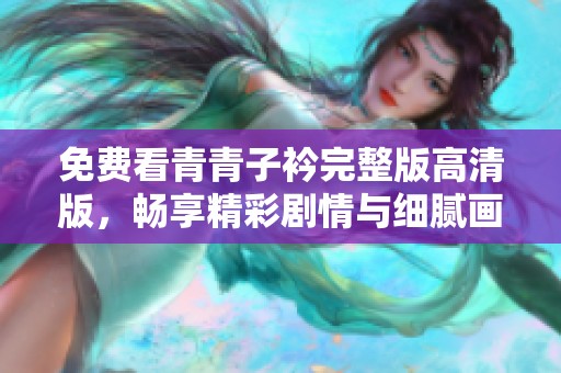 免费看青青子衿完整版高清版，畅享精彩剧情与细腻画面