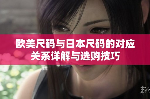 欧美尺码与日本尺码的对应关系详解与选购技巧