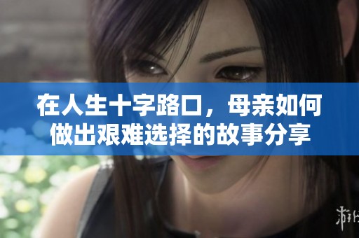 在人生十字路口，母亲如何做出艰难选择的故事分享