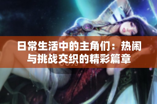 日常生活中的主角们：热闹与挑战交织的精彩篇章