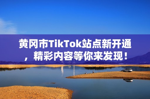 黄冈市TikTok站点新开通，精彩内容等你来发现！