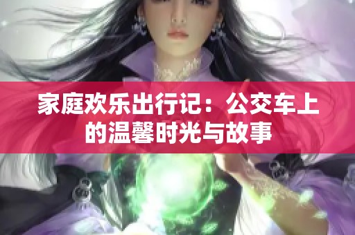 家庭欢乐出行记：公交车上的温馨时光与故事