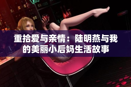 重拾爱与亲情：陆明燕与我的美丽小后妈生活故事