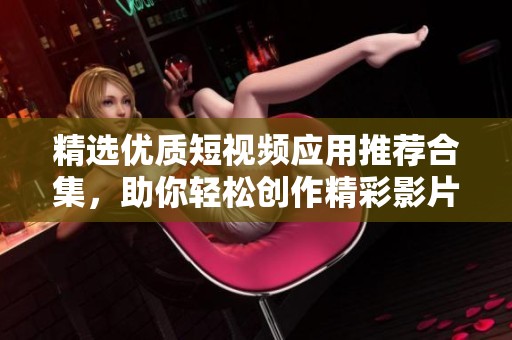 精选优质短视频应用推荐合集，助你轻松创作精彩影片