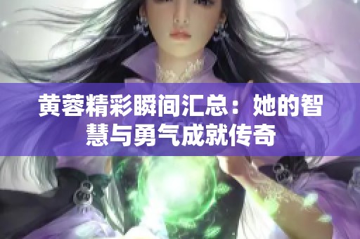 黄蓉精彩瞬间汇总：她的智慧与勇气成就传奇