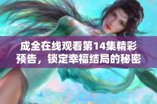 成全在线观看第14集精彩预告，锁定幸福结局的秘密揭秘
