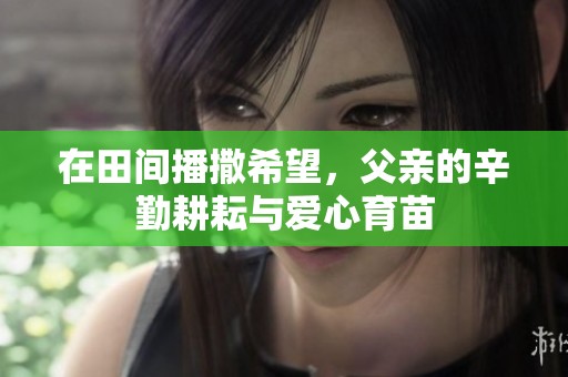 在田间播撒希望，父亲的辛勤耕耘与爱心育苗