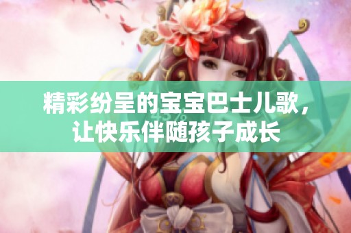 精彩纷呈的宝宝巴士儿歌，让快乐伴随孩子成长
