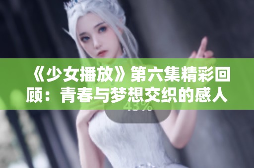 《少女播放》第六集精彩回顾：青春与梦想交织的感人故事
