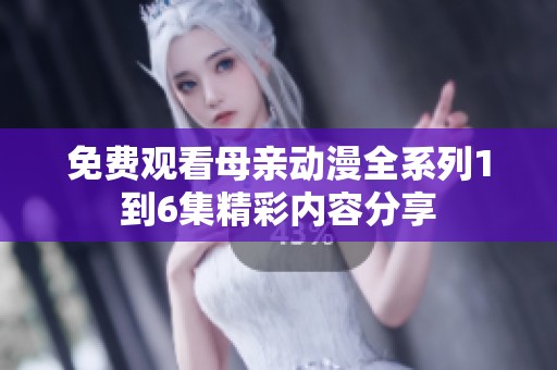 免费观看母亲动漫全系列1到6集精彩内容分享