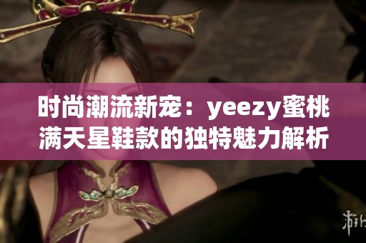 时尚潮流新宠：yeezy蜜桃满天星鞋款的独特魅力解析