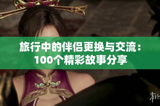 旅行中的伴侣更换与交流：100个精彩故事分享