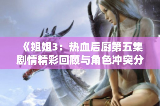 《姐姐3：热血后厨第五集剧情精彩回顾与角色冲突分析》