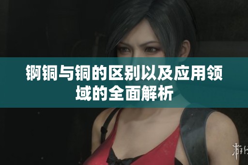 锕铜与铜的区别以及应用领域的全面解析