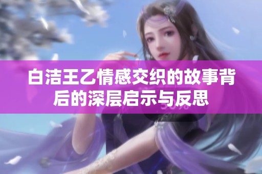 白洁王乙情感交织的故事背后的深层启示与反思