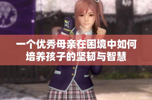 一个优秀母亲在困境中如何培养孩子的坚韧与智慧