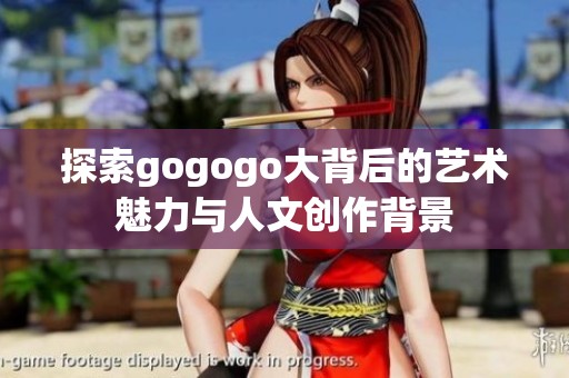 探索gogogo大背后的艺术魅力与人文创作背景