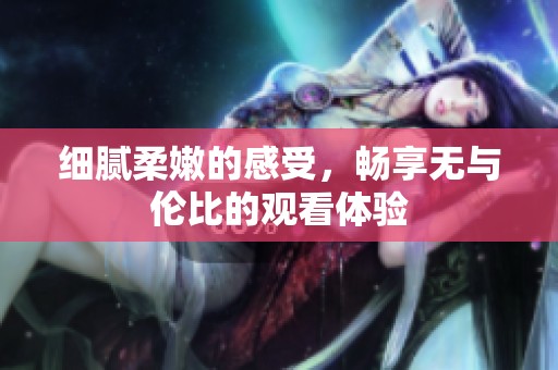 细腻柔嫩的感受，畅享无与伦比的观看体验