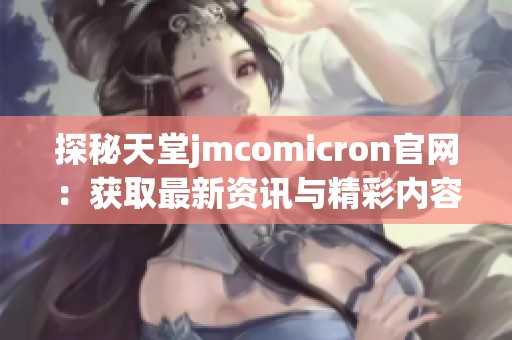 探秘天堂jmcomicron官网：获取最新资讯与精彩内容