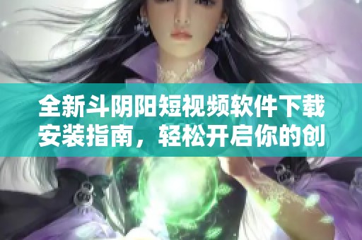 全新斗阴阳短视频软件下载安装指南，轻松开启你的创作之旅