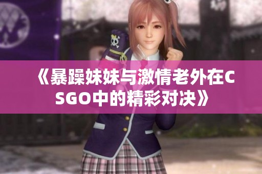 《暴躁妹妹与激情老外在CSGO中的精彩对决》
