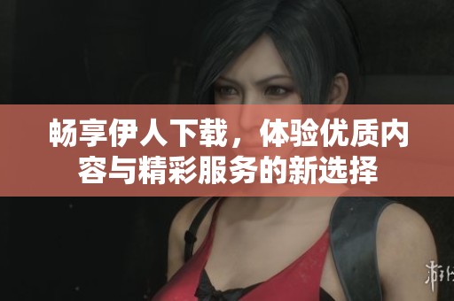 畅享伊人下载，体验优质内容与精彩服务的新选择