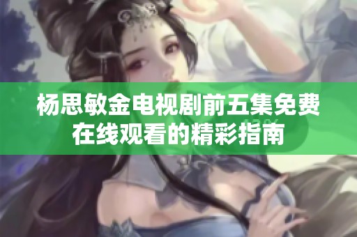 杨思敏金电视剧前五集免费在线观看的精彩指南
