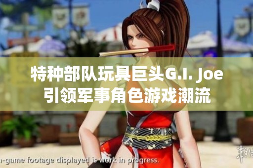 特种部队玩具巨头G.I. Joe引领军事角色游戏潮流