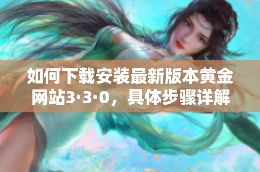 如何下载安装最新版本黄金网站3·3·0，具体步骤详解