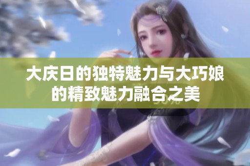 大庆日的独特魅力与大巧娘的精致魅力融合之美