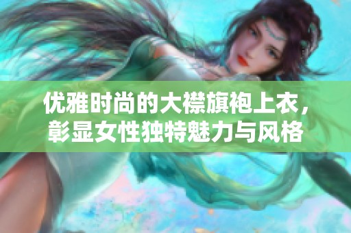 优雅时尚的大襟旗袍上衣，彰显女性独特魅力与风格