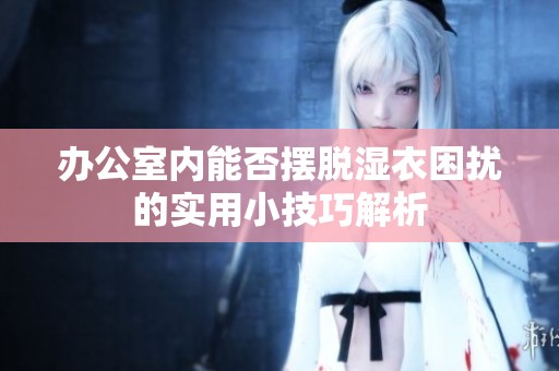 办公室内能否摆脱湿衣困扰的实用小技巧解析