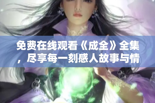 免费在线观看《成全》全集，尽享每一刻感人故事与情感碰撞
