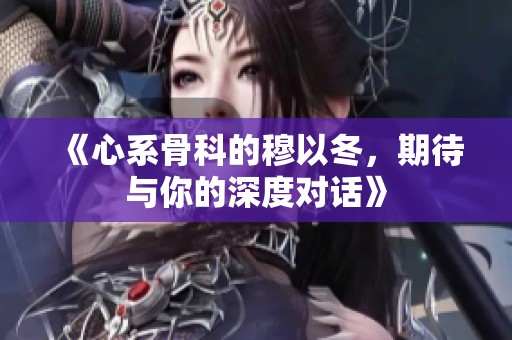 《心系骨科的穆以冬，期待与你的深度对话》