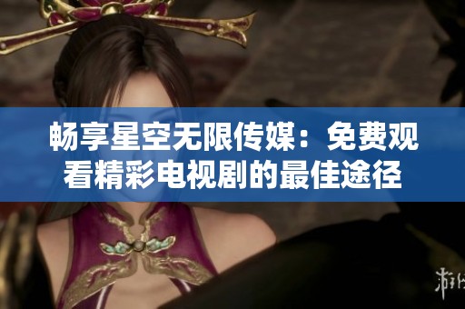 畅享星空无限传媒：免费观看精彩电视剧的最佳途径