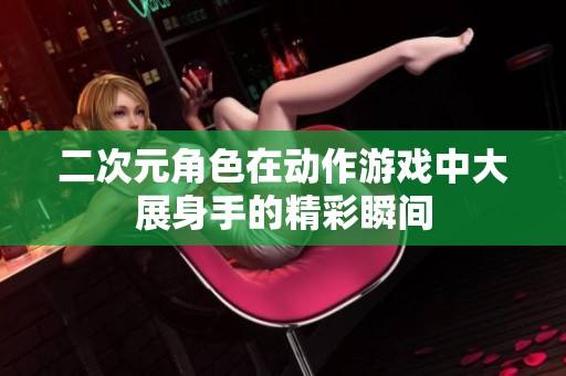 二次元角色在动作游戏中大展身手的精彩瞬间
