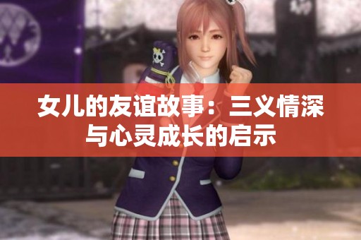 女儿的友谊故事：三义情深与心灵成长的启示