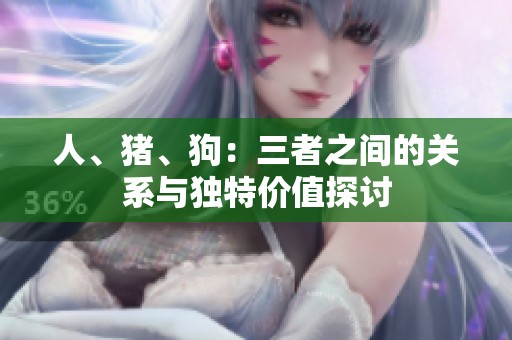 人、猪、狗：三者之间的关系与独特价值探讨