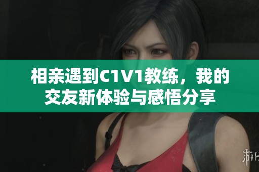 相亲遇到C1V1教练，我的交友新体验与感悟分享